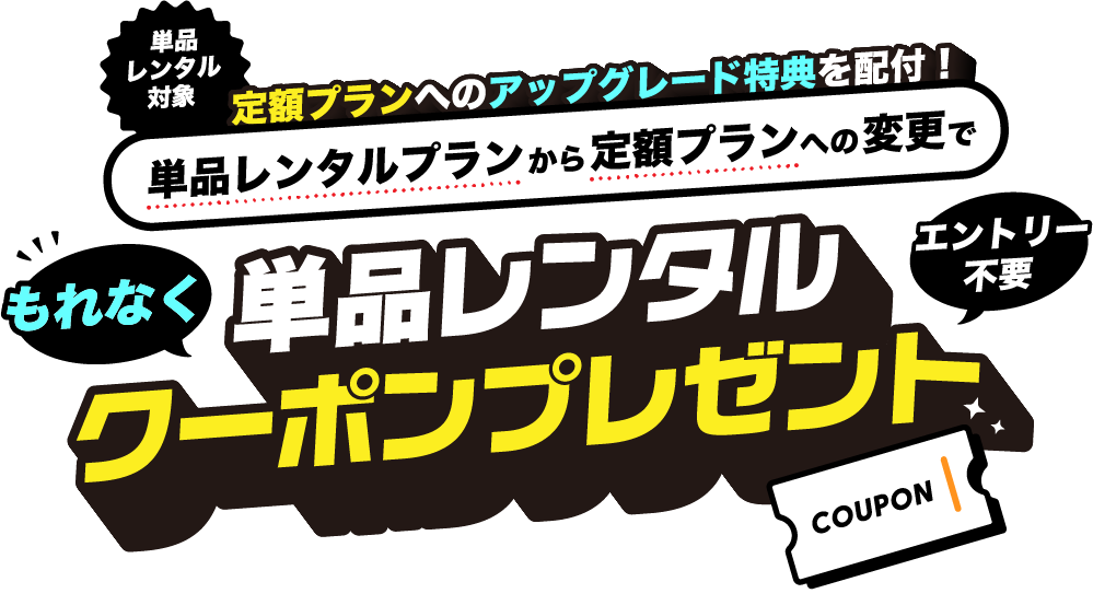 単品レンタル対象　エントリー不要　定額レンタルへのアップグレード特典を配布！単品レンタルプランから定期プランへの変更でもれなく単品レンタルクーポンプレゼント