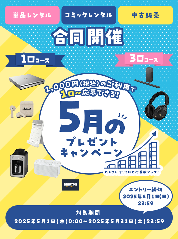 単品レンタル コミックレンタル 中古販売 合同開催 1,000円(税込)のご利用で 1口~応募できる! 5月のプレゼントキャンペーン 対象期間:2025年5月1日(木)0:00~2025年5月31日(土)23:59 エントリー締切 2025年6月1日(日)23:59
