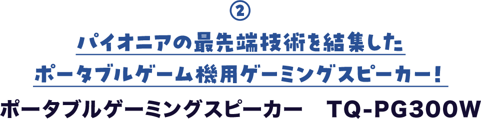 ② パイオニアの最先端技術を結集した ポータブルゲーム機用ゲーミングスピーカー! ポータブルゲーミングスピーカー TQ-PG300W