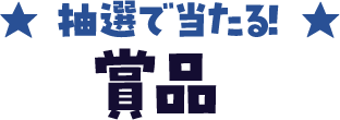 ★ 抽選で当たる ★賞品