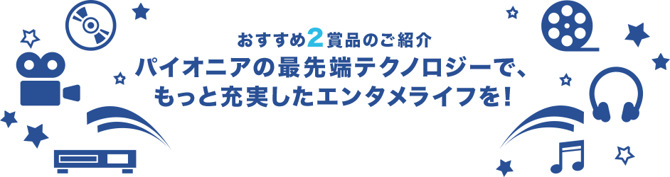 おすすめ2賞品のご紹介 パイオニアの最先端テクノロジーで、もっと充実したエンタメライフを!