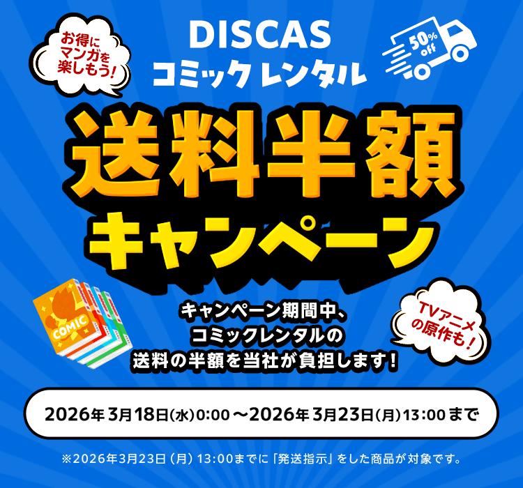 DISCASコミックレンタル 送料半額キャンペーン キャンペーン期間中、コミックレンタルの送料の半額を当社が負担します！2026年3月18日(水)00:00 ～ 2026年3月23日(月)13:00 ※2026年3月23日(月)13:00までに「発送指示」をした商品が対象です。