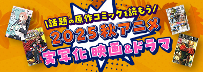 話題の原作コミックを読もう 2025 秋アニメ 実写化 映画＆ドラマ特集