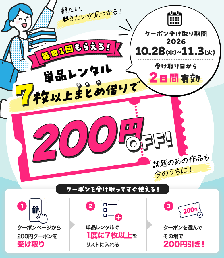 毎日1回もらえる！単品レンタル7枚以上まとめ借りで200円OFF！クーポンを受け取ってすぐ使える！ クーポン配布期間：2026年10月28日(水) ～ 2026年11月3日(火) 受け取り日から2日間有効