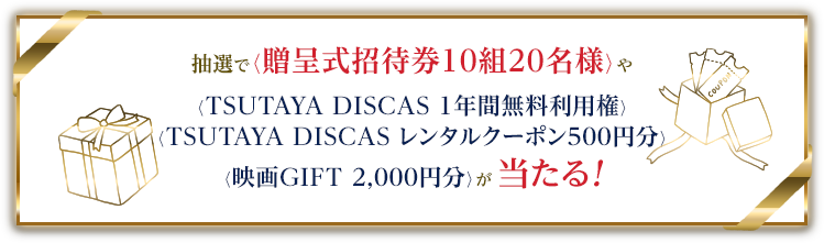 抽選で〈贈呈式招待券10組20名様〉や〈TSUTAYA DISCAS 1年間無料利用券〉〈TSUTYA DISCAS レンタルクーポン500円分〉〈 映画GIFT（2,000円分）〉が当たる!