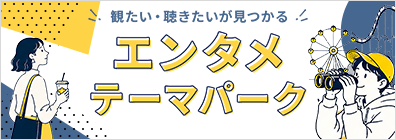 観たい・聴きたいが見つかる！エンタメテーマパーク