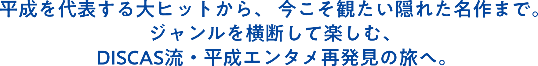 平成を代表する大ヒットから、今こそ観たい隠れた名作まで。ジャンルを横断して楽しむ、DISCAS流・平成エンタメ再発見の旅へ。