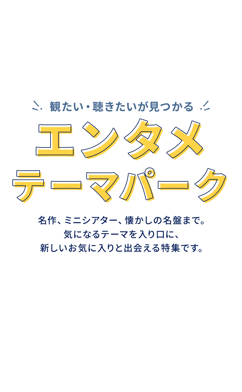 観たい・聴きたいが見つかる エンタメテーマパーク