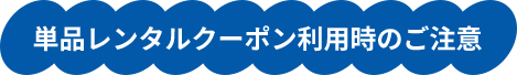 単品レンタルクーポン利用時のご注意