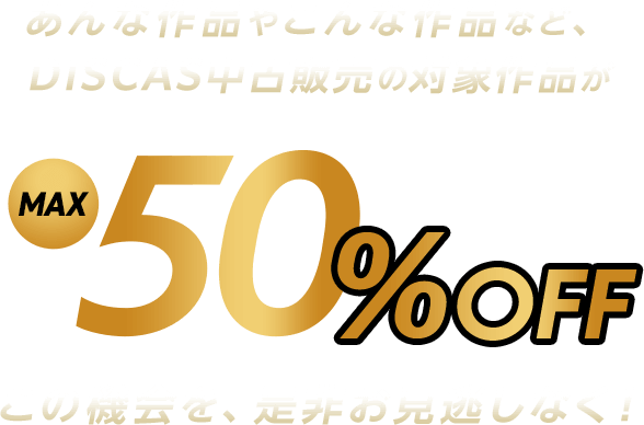 あんな作品やこんな作品など、DISCAS中古販売の対象作品がMAX50%OFFこの機会を、是非お見逃しなく！